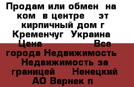 Продам или обмен (на 1-ком. в центре) 3-эт. кирпичный дом г. Кременчуг, Украина › Цена ­ 6 000 000 - Все города Недвижимость » Недвижимость за границей   . Ненецкий АО,Варнек п.